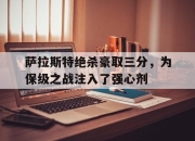 九游VIP-关于萨拉斯特绝杀豪取三分，为保级之战注入了强心剂的信息