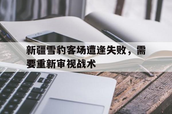 新疆雪豹客场遭逢失败，需要重新审视战术的简单介绍