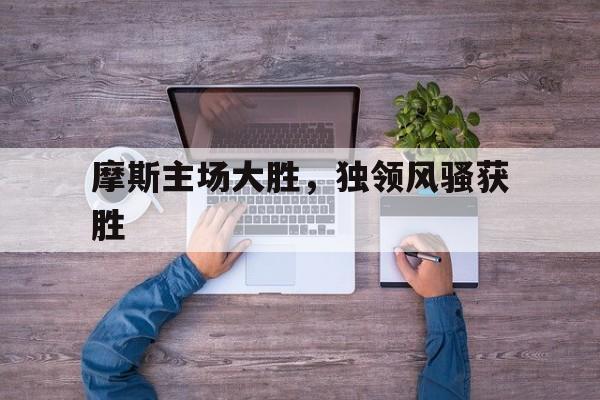 摩斯主场大胜，独领风骚获胜的简单介绍
